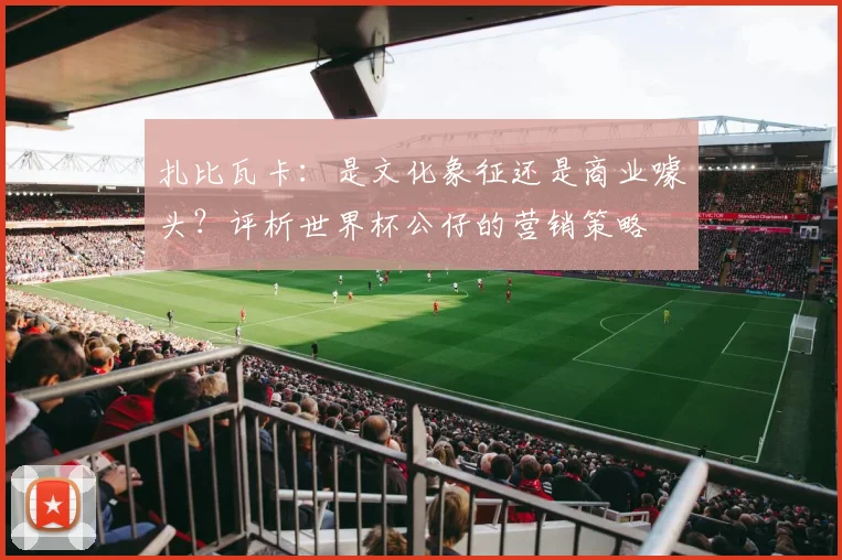 扎比瓦卡：是文化象征还是商业噱头？评析世界杯公仔的营销策略