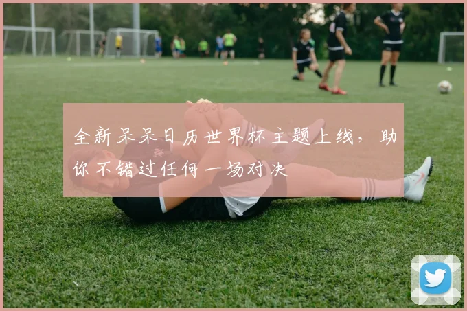 全新呆呆日历世界杯主题上线，助你不错过任何一场对决