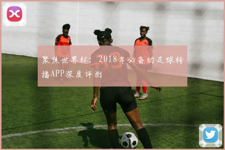 聚焦世界杯：2018年必备的足球转播APP深度评测