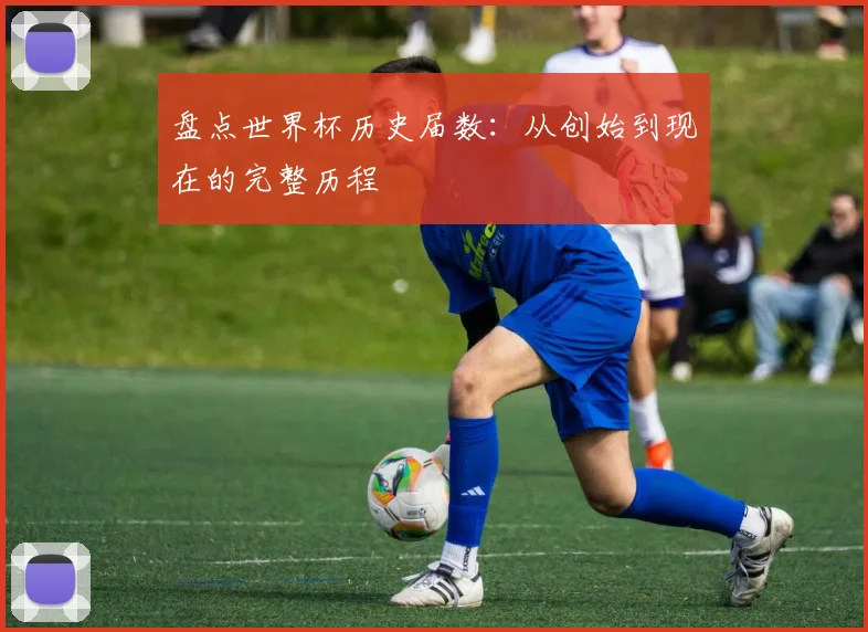 盘点世界杯历史届数：从创始到现在的完整历程