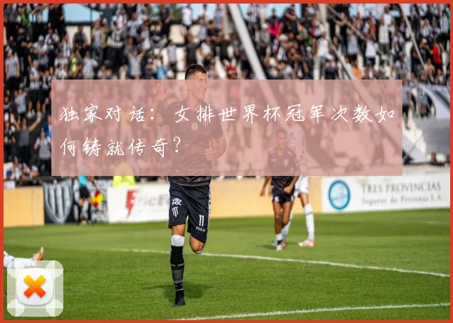 独家对话：女排世界杯冠军次数如何铸就传奇？